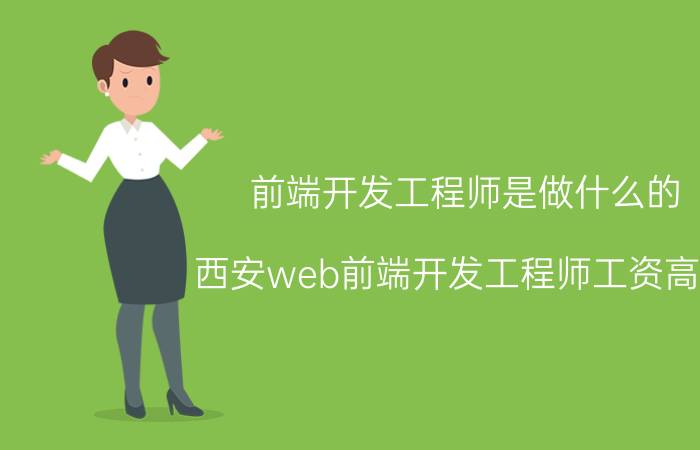 前端开发工程师是做什么的 西安web前端开发工程师工资高吗？